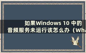 如果Windows 10 中的音频服务未运行该怎么办（What to do if the audio service in Windows 10 is not running）